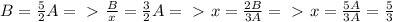 B = \frac{5}{2} A =\ \textgreater \ \frac{B}{x}= \frac{3}{2}A =\ \textgreater \ x= \frac{2B}{3A} =\ \textgreater \ x = \frac{5A}{3A} = \frac{5}{3} &#10;