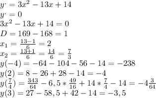 y^{,} =3 x^{2} -13x+14 \\ y^{,} =0 \\ 3 x^{2} -13x+14=0 \\ D=169-168=1 \\ x_{1} = \frac{13-1}{6} =2 \\ x_{2} = \frac{13+1}{6} = \frac{14}{6} = \frac{7}{3} &#10; \\ y(-4)=-64-104-56-14=-238 \\ y(2)=8-26+28-14=-4 \\ y( \frac{7}{4} )= \frac{343}{64} -6,5* \frac{49}{16} +14 *\frac{7}{4} -14=-4 \frac{3}{64} \\ y(3)=27-58,5+42-14=-3,5