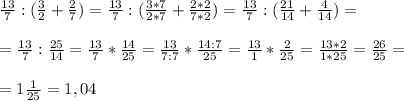 \frac{13}{7} :( \frac{3}{2} + \frac{2}{7})= \frac{13}{7} :( \frac{3*7}{2*7} + \frac{2*2}{7*2})= \frac{13}{7} :( \frac{21}{14} + \frac{4}{14})= \\ \\ =\frac{13}{7} : \frac{25}{14}=\frac{13}{7} * \frac{14}{25} =\frac{13}{7:7} * \frac{14:7}{25} =\frac{13}{1} * \frac{2}{25} = \frac{13*2}{1*25} = \frac{26}{25} = \\ \\ =1 \frac{1}{25} =1,04