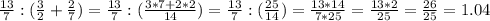 \frac{13}{7} :( \frac{3}{2} + \frac{2}{7} )= \frac{13}{7}:( \frac{3*7+2*2}{14} )= \frac{13}{7}:( \frac{25}{14} ) = \frac{13*14}{7*25} = \frac{13*2}{25}= \frac{26}{25} =1.04