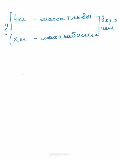 Как правильно записать условие .масса тыквы 4 кг. это в 2 раза больше чем масса кабачка. какова масс