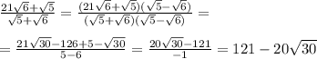 \frac{21 \sqrt{6}+ \sqrt{5} }{ \sqrt{5}+ \sqrt{6} } = \frac{(21 \sqrt{6}+ \sqrt{5})(\sqrt{5}- \sqrt{6}) }{ (\sqrt{5}+ \sqrt{6}) (\sqrt{5}- \sqrt{6})}= \\ \\ = \frac{21 \sqrt{30}-126+5- \sqrt{30} }{5-6} = \frac{20 \sqrt{30}-121 }{-1} =121-20 \sqrt{30}