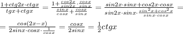 \frac{1+ctg2x\cdot ctgx}{tgx+ctgx} = \frac{1+\frac{cos2x}{sin2x}\cdot \frac{cosx}{sinx}}{\frac{sinx}{cosx}+\frac{cosx}{sinx}} = \frac{sin2x\cdot sinx+cos2x\cdot cosx}{sin2x\cdot sinx\cdot \frac{sin^2x+cos^2x}{sinx\cdot cosx}} =\\\\= \frac{cos(2x-x)}{2sinx\cdot cosx\cdot \frac{1}{cosx}} = \frac{cosx}{2sinx} =\frac{1}{2}ctgx