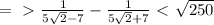 =\ \textgreater \ \frac{1}{5 \sqrt{2}-7 } - \frac{1}{5 \sqrt{2}+7 } \ \textless \ \sqrt{250}