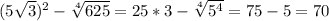 (5 \sqrt{3} )^2- \sqrt[4]{625} =25*3- \sqrt[4]{5^4} =75-5=70