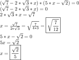 ( \sqrt{7} - 2* \sqrt{3} *x)*(5*x - \sqrt{2} )=0&#10;\\&#10;( \sqrt{7} - 2* \sqrt{3} *x)=0&#10;\\&#10;2* \sqrt{3} *x=\sqrt{7} &#10;\\&#10;x= \frac{\sqrt{7} }{2* \sqrt{3}} = \sqrt{ \frac{7}{4*3} } =\boxed{\sqrt{ \frac{7}{12} }} &#10;\\&#10;5*x - \sqrt{2}=0&#10;\\&#10;5x=\sqrt{2}&#10;\\&#10;x= \boxed{\frac{\sqrt{2}}{5} }