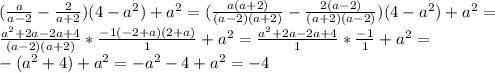 (\frac{a}{a-2}-\frac{2}{a+2})(4-a^2)+a^2=(\frac{a(a+2)}{(a-2)(a+2)}-\frac{2(a-2)}{(a+2)(a-2)})(4-a^2)+a^2=\\\frac{a^2+2a-2a+4}{(a-2)(a+2)}*\frac{-1(-2+a)(2+a)}{1}+a^2=\frac{a^2+2a-2a+4}{1}*\frac{-1}{1}+a^2=\\-(a^2+4)+a^2=-a^2-4+a^2=-4