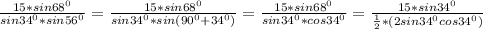 \frac{15*sin 68^{0} }{sin 34^{0}*sin56 ^{0} } = \frac{15*sin68 ^{0} }{sin34 ^{0}*sin(90^{0} +34 ^{0} ) } = \frac{15*sin68 ^{0} }{sin34^{0}*cos34 ^{0} } = \frac{15*sin34 ^{0} }{ \frac{1}{2}*(2sin34^{0} cos34^{0}) }