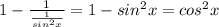 1 - \frac{1}{ \frac{1}{ sin^{2} x} } = 1 - sin^{2} x = cos^{2} x