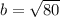 b= \sqrt{80}