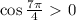 \cos \frac{7 \pi }{4}\ \textgreater \ 0