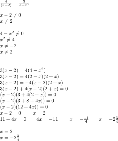 \frac{4}{(x-2)} = \frac{3}{4-x^2 } \\ \\ x-2 \neq 0 \\ x \neq 2 \\ \\ 4-x^2 \neq 0 \\ x^2 \neq 4\\ x \neq -2 \\ x \neq 2 \\ \\ \\ 3(x-2)=4(4-x^2) \\ 3(x-2)=4(2-x)(2+x) \\ 3(x-2)=-4(x-2)(2+x) \\ 3(x-2)+4(x-2)(2+x)=0 \\ (x-2)(3+4(2+x))=0 \\ (x-2)(3+8+4x))=0 \\ (x-2)(12+4x))=0 \\ x-2=0~~~~~~~x=2 \\ 11+4x=0~~~~~~4x=-11 ~~~~~~~x=- \frac{11}{4} ~~~~~~x=-2 \frac{3}{4} \\ \\ x=2 \\ x=-2 \frac{3}{4} \\