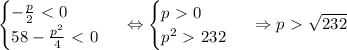 \begin {cases} - \frac{p}{2} \ \textless \ 0 \\ 58-\frac{p^2}{4}\ \textless \ 0 \end {cases} \ \Leftrightarrow \begin {cases} p\ \textgreater \ 0 \\ p^2}\ \textgreater \ 232 \end {cases} \ \Rightarrow p\ \textgreater \ \sqrt{232}