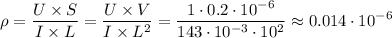 \displaystyle \rho= \frac{U\times S}{I\times L}=\frac{U\times V}{I\times L^2}= \frac{1\cdot 0.2\cdot10^{-6}}{143\cdot10^{-3}\cdot10^2}\approx0.014\cdot10^{-6}