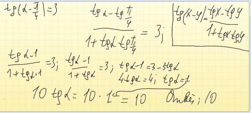 Найти значение выражения tg( a - п/4) = 3. найти 10tg a