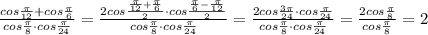 \frac{cos\frac{\pi}{12}+cos\frac{\pi}{6}}{cos\frac{\pi}{8}\cdot cos\frac{\pi}{24}} = \frac{2cos\frac{\frac{\pi}{12}+\frac{\pi}{6}}{2}\cdot cos \frac{\frac{\pi}{6}-\frac{\pi}{12}}{2} }{cos\frac{\pi}{8}\cdot cos\frac{\pi}{24}} = \frac{2cos\frac{3\pi}{24}\cdot cos\frac{\pi}{24}}{cos\frac{\pi}{8}\cdot cos\frac{\pi}{24}} = \frac{2cos\frac{\pi}{8}}{cos\frac{\pi}{8}} =2