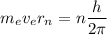 m_{e} v_{e} r_{n} =n\dfrac{h}{2\pi }