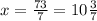 x= \frac{73}{7}=10 \frac{3}{7}