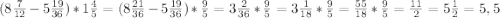 (8\frac{7}{12} - 5\frac{19}{36} ) * 1 \frac{4}{5} =(8 \frac{21}{36} - 5 \frac{19}{36}) * \frac{9}{5} = 3\frac{2}{36} * \frac{9}{5}= 3\frac{1}{18} * \frac{9}{5} = \frac{55}{18} * \frac{9}{5} = \frac{11}{2}= 5 \frac{1}{2} = 5,5