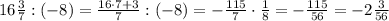 16 \frac{3}{7}:(-8)= \frac{16\cdot 7+3}{7} :(-8) = -\frac{115}{7}\cdot \frac{1}{8}=- \frac{115}{56} =-2 \frac{3}{56}