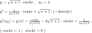 y=\sqrt{x+1}\cdot cos4x\; ,\; \; x_0=\pi \\\\y'= \frac{1}{2\sqrt{x+1}} \cdot cos4x+\sqrt{x+1}\cdot (-4sin4x)\\\\y'(x_0)=y(\pi )= \frac{cos4\pi }{2\sqrt{\pi +1}} -4\sqrt{\pi +1}\cdot sin4\pi =\frac{1}{2\sqrt{\pi +1}}\; ,\\\\(\; cos4\pi =1\; ;\; \; sin4\pi =0\; )