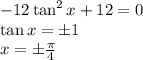 -12\tan^2x+12=0\\ \tan x=\pm1\\ x=\pm \frac{\pi}{4}