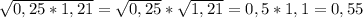 \sqrt{0,25*1,21} = \sqrt{0,25} * \sqrt{1,21} =0,5*1,1=0,55