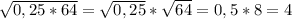 \sqrt{0,25*64} = \sqrt{0,25} * \sqrt{64} =0,5*8=4