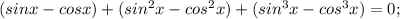 (sinx - cosx) + (sin^{2}x - cos^{2}x) + (sin^{3}x - cos^{3}x) = 0;