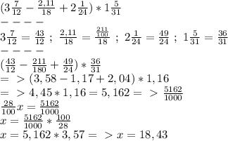 (3 \frac{7}{12} - \frac{2,11}{18} +2 \frac{1}{24} )*1 \frac{5}{31} \\&#10;----\\&#10;3 \frac{7}{12} = \frac{43}{12} ~;~ \frac{2,11}{18} = \frac{ \frac{211}{100} }{18} ~;~2 \frac{1}{24} = \frac{49}{24} ~;~1 \frac{5}{31} = \frac{36}{31} \\&#10;----\\&#10; (\frac{43}{12} - \frac{211}{180} + \frac{49}{24} )* \frac{36}{31} \\&#10;=\ \textgreater \ (3,58-1,17+2,04)*1,16\\&#10;=\ \textgreater \ 4,45*1,16=5,162=\ \textgreater \ \frac{5162}{1000} \\&#10; \frac{28}{100} x=\frac{5162}{1000} \\&#10;x=\frac{5162}{1000} * \frac{100}{28} \\&#10;x= 5,162*3,57=\ \textgreater \ x=18,43&#10;&#10;&#10;