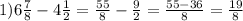 1)6 \frac{7}{8}-4 \frac{1}{2}= \frac{55}{8}- \frac{9}{2}= \frac{55-36}{8} = \frac{19}{8}