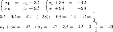 \displaystyle \left\{\begin{matrix}&#10;a_4&=&a_1+3d \\ &#10;a_{10}&=&a_1+9d &#10;\end{matrix}\right. \quad&#10;\left\{\begin{matrix}&#10;a_1+3d&=&-42 \\ &#10;a_1+9d&=&-28 &#10;\end{matrix}\right. \\ 3d-9d=-42-(-28); \ -6d=-14 \to d= \frac{7}{3} \\ a_1+3d=-42 \to a_1=-42-3d=-42-3\cdot\frac{7}{3}=-49