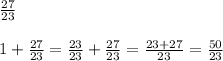 \frac{27}{23} \\ \\ 1+ \frac{27}{23}= \frac{23}{23}+ \frac{27}{23} = \frac{23+27}{23} = \frac{50}{23} &#10;&#10;