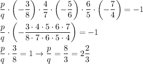 \displaystyle \frac{p}{q}\cdot\left( -\frac{3}{8}\right)\cdot\frac{4}{7}\cdot\left( -\frac{5}{6}\right)\cdot\frac{6}{5}\cdot\left( -\frac{7}{4}\right)=-1 \\ \\ &#10;\frac{p}{q}\cdot\left( -\frac{3\cdot4\cdot5\cdot6\cdot7}{8\cdot7\cdot6\cdot5\cdot4}\right)=-1 \\ \\&#10;\frac{p}{q}\cdot\frac{3}{8}=1 \to \frac{p}{q}=\frac{8}{3}=2\frac{2}{3}