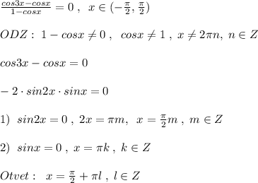 \frac{cos3x-cosx}{1-cosx} =0\; ,\; \; x\in (-\frac{\pi}{2},\frac{\pi}{2})\\\\ODZ:\; 1-cosx\ne 0\; ,\; \; cosx\ne 1\; ,\; x\ne 2\pi n,\; n\in Z\\\\cos3x-cosx=0\\\\-2\cdot sin2x\cdot sinx=0\\\\1)\; \; sin2x=0\; ,\; 2x=\pi m,\; \; x=\frac{\pi}{2}m\; ,\; m\in Z\\\\2)\; \; sinx=0\; ,\; x=\pi k\; ,\; k\in Z\\\\Otvet:\; \; x=\frac{\pi}{2}+\pi l\; ,\; l\in Z