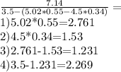 \frac{7.14}{3.5-(5.02*0.55-4.5*0.34)} = &#10;&#10;1)5.02*0.55=2.761&#10;&#10;2)4.5*0.34=1.53&#10;&#10;3)2.761-1.53=1.231&#10;&#10;4)3.5-1.231=2.269