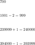 700 \\ \\ \\ &#10;1001 - 2 = 999 \\ \\ \\ 239999+1 = 240000 \\ \\ \\ 394000-1=393999