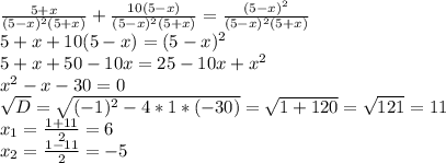 \frac{5+x}{(5-x)^2(5+x)}+\frac{10(5-x)}{(5-x)^2(5+x)}=\frac{(5-x)^2}{(5-x)^2(5+x)}\\5+x+10(5-x)=(5-x)^2\\5+x+50-10x=25-10x+x^2\\x^2-x-30=0\\\sqrt{D}=\sqrt{(-1)^2-4*1*(-30)}=\sqrt{1+120}=\sqrt{121}=11\\x_1=\frac{1+11}{2}=6\\x_2=\frac{1-11}{2}=-5