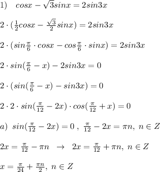 1)\quad cosx-\sqrt3sinx=2sin3x\\\\2\cdot (\frac{1}{2}cosx- \frac{\sqrt3}{2}sinx)=2sin3x\\\\2\cdot (sin\frac{\pi}{6}\cdot cosx-cos\frac{\pi}{6}\cdot sinx)=2sin3x\\\\2\cdot sin(\frac{\pi}{6}-x)-2sin3x=0\\\\2\cdot (sin(\frac{\pi}{6}-x)-sin3x)=0\\\\2\cdot 2\cdot sin(\frac{\pi}{12}-2x)\cdot cos(\frac{\pi}{12}+x)=0\\\\a)\; \; sin( \frac{\pi}{12}-2x)=0\; ,\; \frac{\pi}{12}-2x=\pi n,\; n\in Z\\\\2x=\frac{\pi}{12}-\pi n\; \; \to \; \; 2x=\frac{\pi}{12}+\pi n,\; n\in Z\\\\x=\frac{\pi}{24}+\frac{\pi n}{2},\; n\in Z