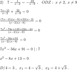 2)\quad 7- \frac{1}{x-2} =-\frac{22}{x-9}\; ,\; \; \; ODZ:\; x\ne 2,\; x\ne 9\\\\ \frac{7x-15}{x-2}+ \frac{22}{x-9} =0\\\\ \frac{(7x-15)(x-9)+22(x-2)}{(x-2)(x-9)} =0\\\\ \frac{7x^2-78x+135+22x-44}{(x-2)(x-9)} =0\\\\ \frac{7x^2-56x+91}{(x-2)(x-9)} =0\\\\7x^2-56x+91=0\; |:7\\\\x^2-8x+13=0\\\\D/4=3\; ,\; \; x_1=4-\sqrt3\; ,\; \; x_2=4+\sqrt3\; .