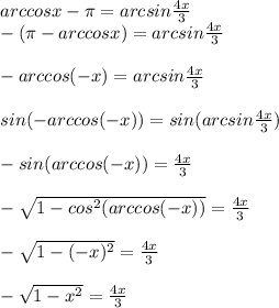 arccosx- \pi =arcsin \frac{4x}{3} \\ -( \pi -arccosx)=arcsin \frac{4x}{3} \\ \\ -arccos(-x)=arcsin \frac{4x}{3} \\ \\ sin(-arccos(-x))=sin(arcsin \frac{4x}{3} ) \\ \\-sin(arccos(-x))= \frac{4x}{3} \\ \\ - \sqrt{1-cos^2(arccos(-x))}=\frac{4x}{3} \\ \\ - \sqrt{1-(-x)^2} = \frac{4x}{3} \\ \\ - \sqrt{1- x^{2} } =\frac{4x}{3}