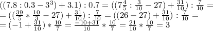 ((7.8:0.3-3^3)+3.1):0.7=((7\frac45:\frac3{10}-27)+\frac{31}{10}):\frac7{10}=\\=((\frac{39}5*\frac{10}3-27)+\frac{31}{10}):\frac7{10}=((26-27)+\frac{31}{10}):\frac7{10}=\\=(-1+\frac{31}{10})*\frac{10}7=\frac{-10+31}{10}*\frac{10}7=\frac{21}{10}*\frac{10}7=3