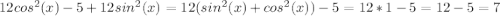 12cos^2(x) - 5 + 12sin^2(x) = 12(sin^2(x) + cos^2(x)) - 5 = 12 * 1 - 5 = 12 - 5 = 7