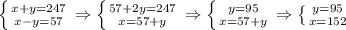 \left \{ {{x+y=247} \atop {x-y=57}} \right. \Rightarrow \left \{ {{57+2y=247} \atop {x=57+y}} \right. \Rightarrow \left \{ {{y=95} \atop {x=57+y}} \right. \Rightarrow \left \{ {{y=95} \atop {x=152}} \right.