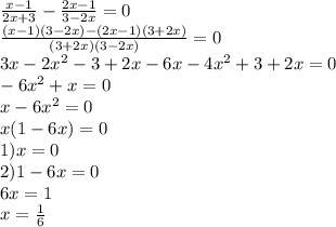 \frac{x-1}{2x+3}-\frac{2x-1}{3-2x}=0\\&#10; \frac{(x-1)(3-2x)-(2x-1)(3+2x)}{(3+2x)(3-2x)} =0\\&#10;3x-2x^2-3+2x-6x-4x^2+3+2x=0\\&#10;-6x^2+x=0\\&#10;x-6x^2=0\\&#10;x(1-6x)=0\\&#10;1)x=0\\&#10;2)1-6x=0\\&#10;6x=1\\&#10;x=\frac16&#10;