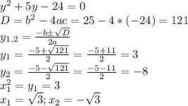 y^2+5y-24=0\\D=b^2-4ac=25-4*(-24)=121\\y_{1,2}= \frac{-bб \sqrt{D} }{2a} \\y_1= \frac{-5+ \sqrt{121} }{2} = \frac{-5+11}{2} =3\\y_2= \frac{-5- \sqrt{121} }{2} = \frac{-5-11}{2} = -8\\x^2_1=y_1=3\\x_1= \sqrt{3} ;x_2=- \sqrt{3} \\