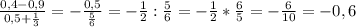 \frac{0,4-0,9}{0,5+ \frac{1}{3} } =- \frac{0,5}{ \frac{5}{6} }=- \frac{1}{2}: \frac{5}{6}=- \frac{1}{2} * \frac{6}{5}=- \frac{6}{10} =-0,6