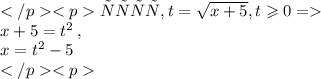 Пусть, t = \sqrt{x + 5} , t \geqslant 0 = \\ x + 5 = {t}^{2} \: , \\ \: x = {t}^{2} - 5 \\