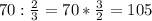 70 : \frac{2}{3} =70* \frac{3}{2} =105