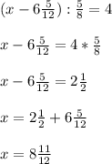 (x-6 \frac{5}{12} ): \frac{5}{8}=4 \\ \\x-6 \frac{5}{12}=4*\frac{5}{8} \\ \\ x-6 \frac{5}{12}= 2\frac{1}{2} \\ \\ x=2\frac{1}{2}+6 \frac{5}{12} \\ \\ x=8 \frac{11}{12}